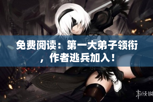 免费阅读：第一大弟子领衔，作者逃兵加入！