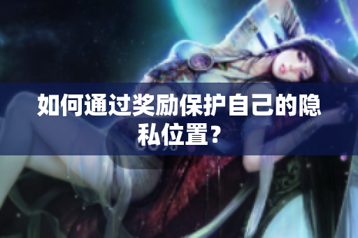 如何通过奖励保护自己的隐私位置？