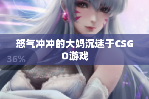 怒气冲冲的大妈沉迷于CSGO游戏