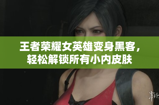 王者荣耀女英雄变身黑客，轻松解锁所有小内皮肤