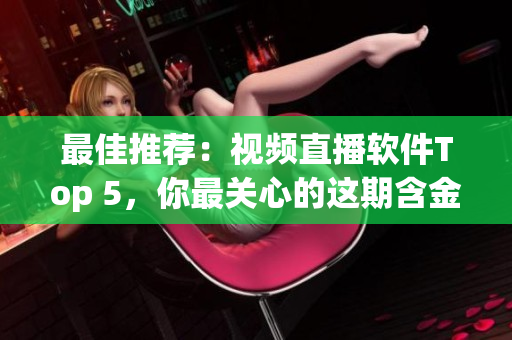 最佳推荐：视频直播软件Top 5，你最关心的这期含金量满满
