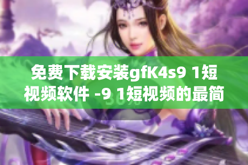免费下载安装gfK4s9 1短视频软件 -9 1短视频的最简指南