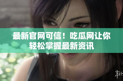 最新官网可信！吃瓜网让你轻松掌握最新资讯