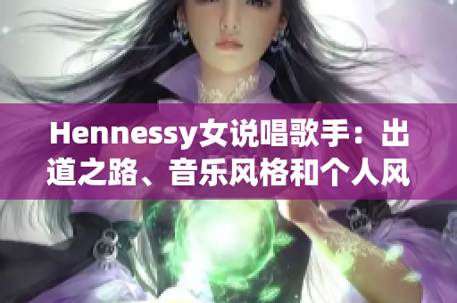 Hennessy女说唱歌手：出道之路、音乐风格和个人风采