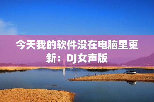 今天我的软件没在电脑里更新：DJ女声版