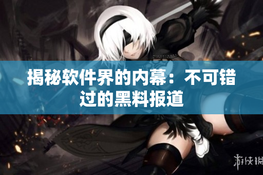 揭秘软件界的内幕：不可错过的黑料报道
