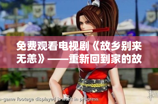 免费观看电视剧《故乡别来无恙》——重新回到家的故事