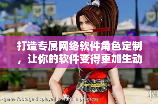 打造专属网络软件角色定制，让你的软件变得更加生动有趣