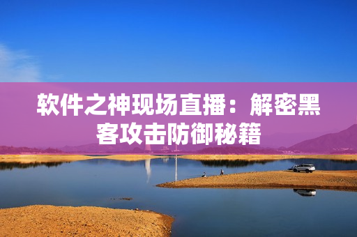 软件之神现场直播：解密黑客攻击防御秘籍