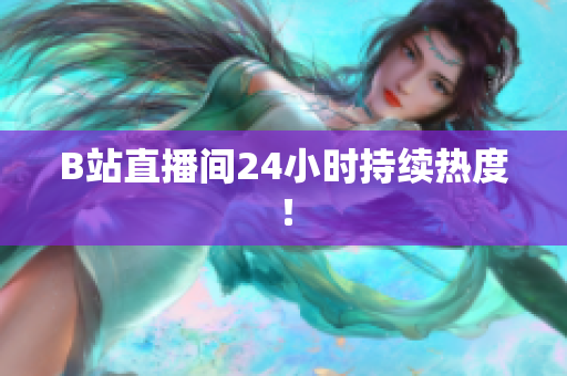 B站直播间24小时持续热度！