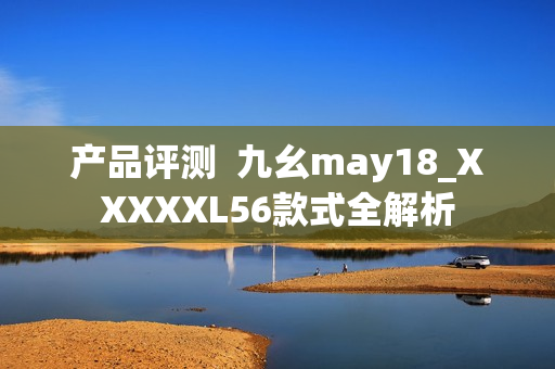 产品评测  九幺may18_XXXXXL56款式全解析