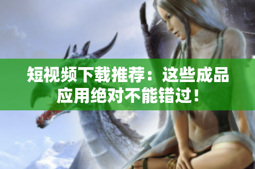 短视频下载推荐：这些成品应用绝对不能错过！
