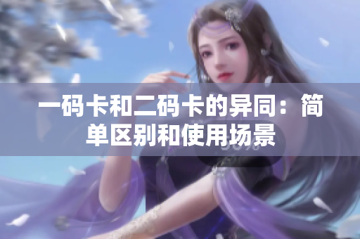 一码卡和二码卡的异同：简单区别和使用场景