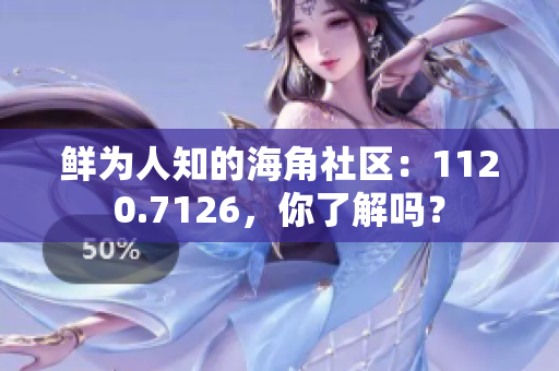 鲜为人知的海角社区：1120.7126，你了解吗？