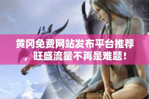黄冈免费网站发布平台推荐，旺盛流量不再是难题！