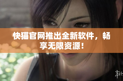 快猫官网推出全新软件，畅享无限资源！