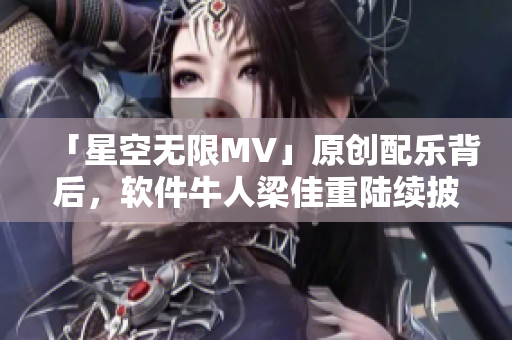 「星空无限MV」原创配乐背后，软件牛人梁佳重陆续披露制作干货！