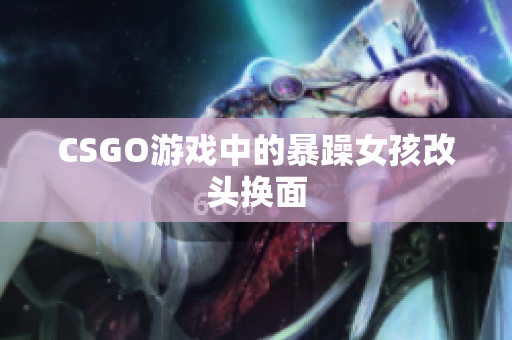 CSGO游戏中的暴躁女孩改头换面