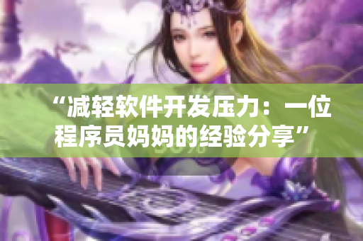 “减轻软件开发压力：一位程序员妈妈的经验分享”