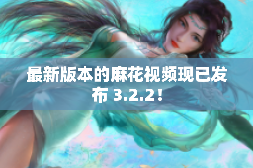 最新版本的麻花视频现已发布 3.2.2！