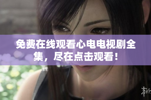免费在线观看心电电视剧全集，尽在点击观看！
