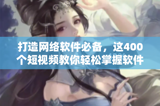 打造网络软件必备，这400个短视频教你轻松掌握软件开发技巧