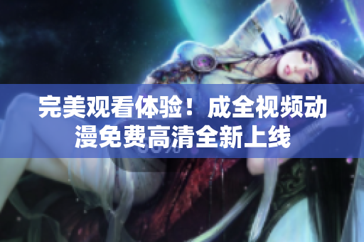 完美观看体验！成全视频动漫免费高清全新上线