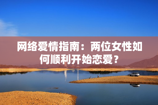 网络爱情指南：两位女性如何顺利开始恋爱？
