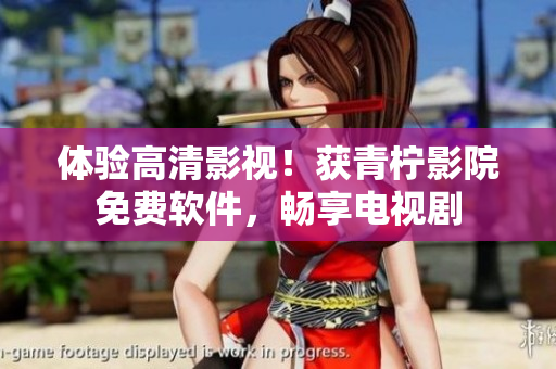 体验高清影视！获青柠影院免费软件，畅享电视剧