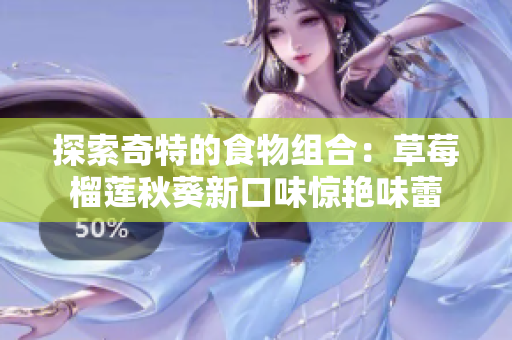 探索奇特的食物组合：草莓榴莲秋葵新口味惊艳味蕾
