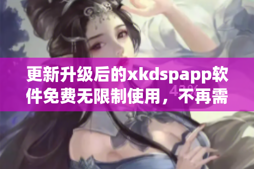 更新升级后的xkdspapp软件免费无限制使用，不再需要会员身份验证
