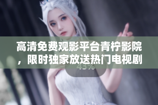 高清免费观影平台青柠影院，限时独家放送热门电视剧
