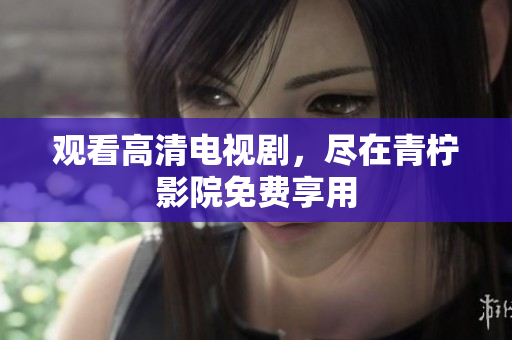 观看高清电视剧，尽在青柠影院免费享用