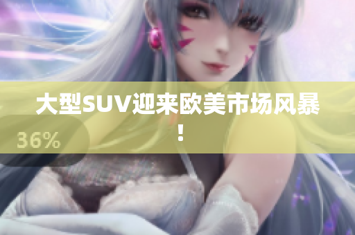 大型SUV迎来欧美市场风暴！