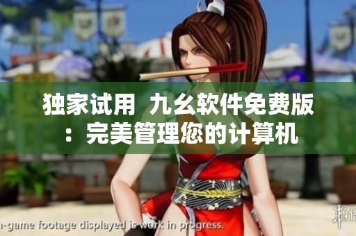 独家试用  九幺软件免费版：完美管理您的计算机