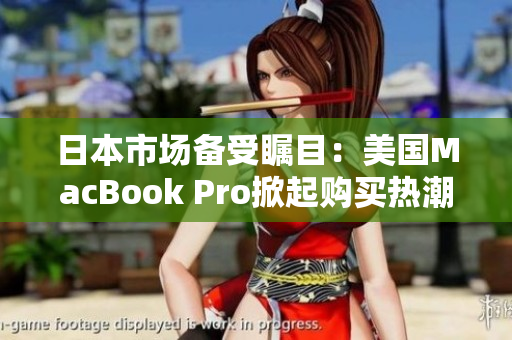 日本市场备受瞩目：美国MacBook Pro掀起购买热潮