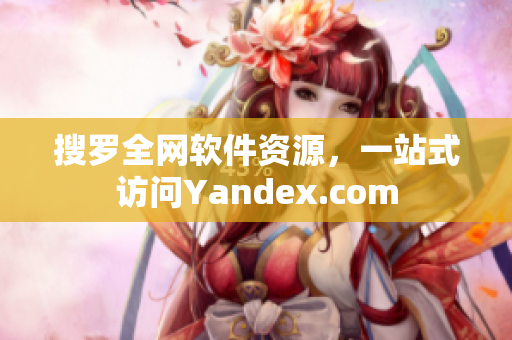 搜罗全网软件资源，一站式访问Yandex.com