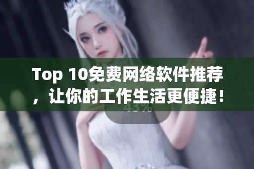 Top 10免费网络软件推荐，让你的工作生活更便捷！