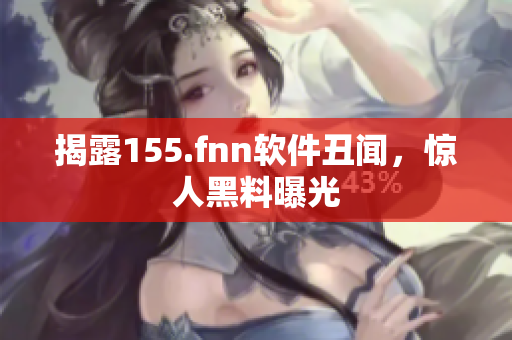 揭露155.fnn软件丑闻，惊人黑料曝光