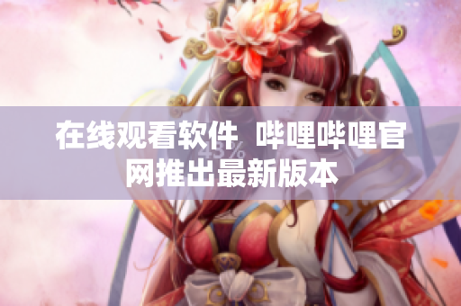 在线观看软件  哔哩哔哩官网推出最新版本