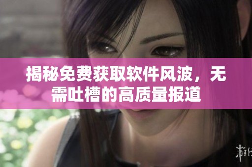 揭秘免费获取软件风波，无需吐槽的高质量报道