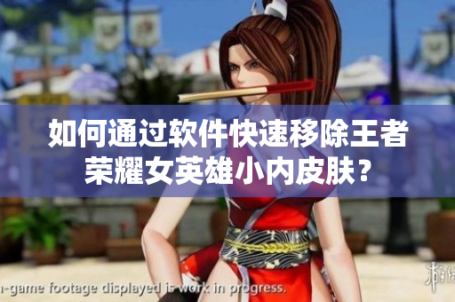 如何通过软件快速移除王者荣耀女英雄小内皮肤？
