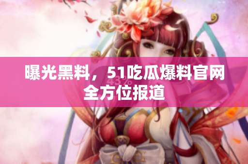 曝光黑料，51吃瓜爆料官网全方位报道