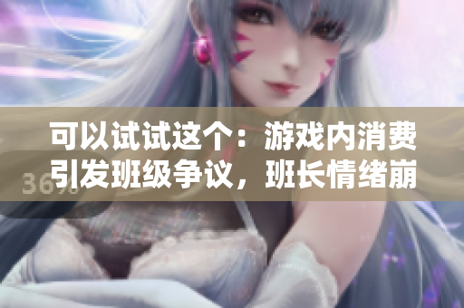 可以试试这个：游戏内消费引发班级争议，班长情绪崩溃
