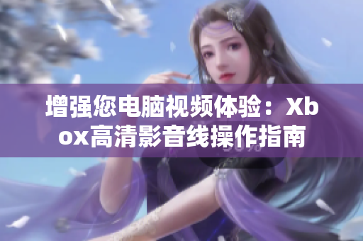 增强您电脑视频体验：Xbox高清影音线操作指南