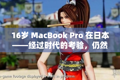 16岁 MacBook Pro 在日本——经过时代的考验，仍然屹立不倒