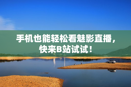 手机也能轻松看魅影直播，快来B站试试！