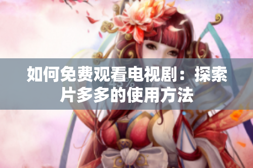 如何免费观看电视剧：探索片多多的使用方法