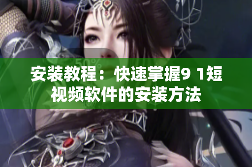 安装教程：快速掌握9 1短视频软件的安装方法