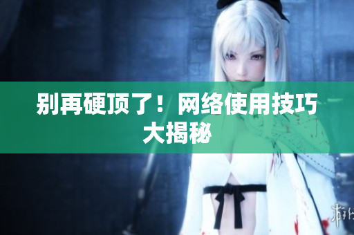 别再硬顶了！网络使用技巧大揭秘